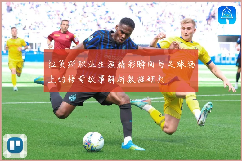 拉莫斯职业生涯精彩瞬间与足球场上的传奇故事解析数据研判