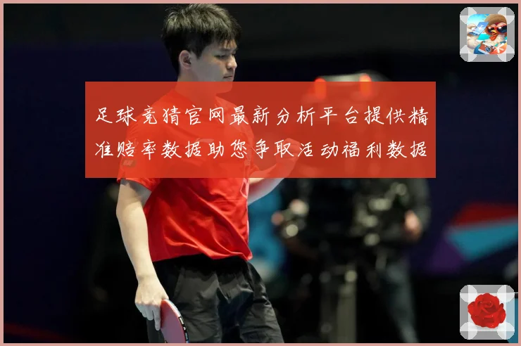 足球竞猜官网最新分析平台提供精准赔率数据助您争取活动福利数据研判