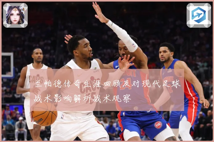 兰帕德传奇生涯回顾及对现代足球战术影响解析战术观察