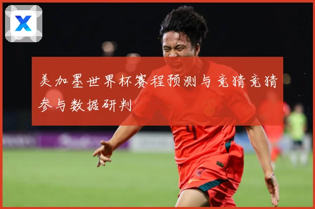 美加墨世界杯赛程预测与竞猜竞猜参与数据研判