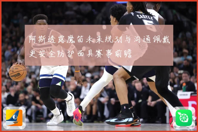 阿斯透露魔笛未来规划与沟通佩戴更安全防护面具赛事前瞻