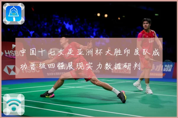 中国十七女足亚洲杯大胜印度队成功晋级四强展现实力数据研判