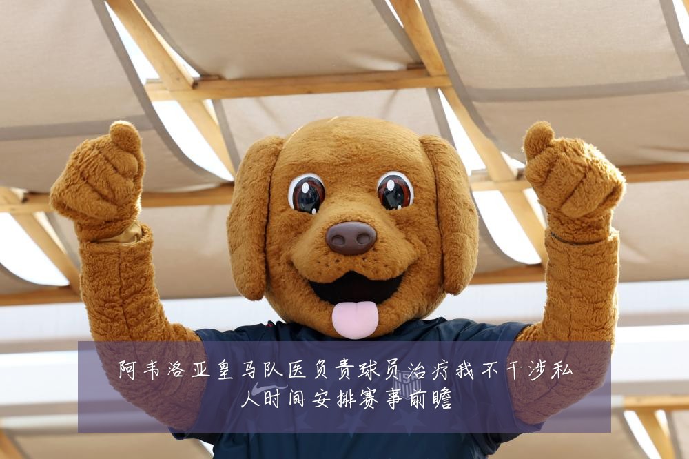 阿韦洛亚皇马队医负责球员治疗我不干涉私人时间安排赛事前瞻